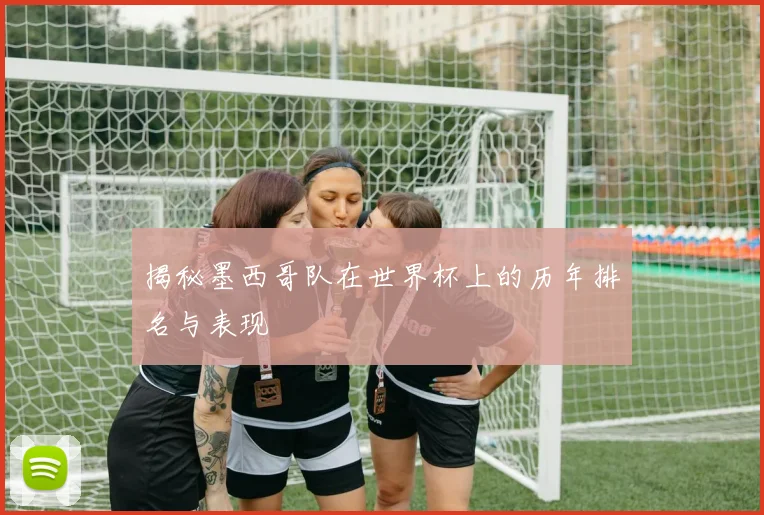 揭秘墨西哥队在世界杯上的历年排名与表现